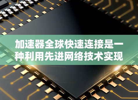 加速器全球快速连接是一种利用先进网络技术实现的高效数据传输方式，旨在减少跨国数据传输的延迟和带宽瓶颈，同时确保数据安全。以下是对这一技术的详细分析