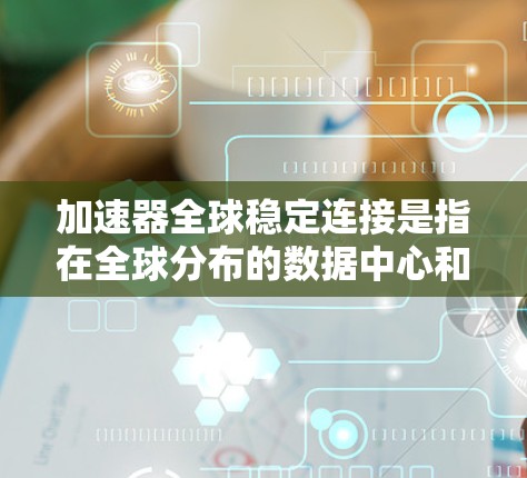 加速器全球稳定连接是指在全球分布的数据中心和计算环境中，确保加速器能够高效、稳定地处理和传输大量数据的技术体系。以下是对该概念的详细分析