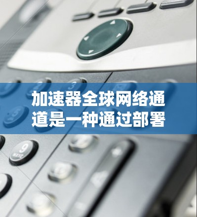 加速器全球网络通道是一种通过部署中继节点在全球范围内形成的网络结构，旨在优化数据中心之间的数据传输效率和性能。以下是对加速器全球网络通道的详细分析
