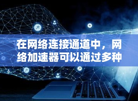 在网络连接通道中，网络加速器可以通过多种方式优化数据传输，例如