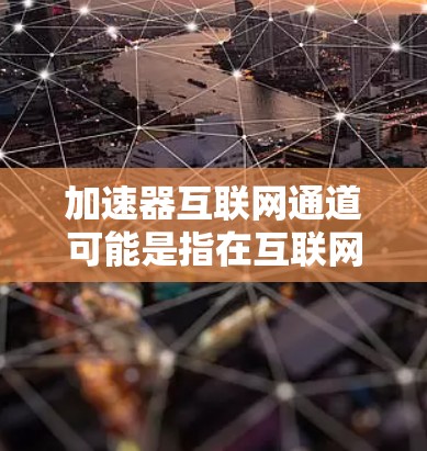 加速器互联网通道可能是指在互联网中使用加速器技术来优化数据传输的通道。加速器是一种网络优化解决方案，通常用于提高数据在网络中传输的速度和效率，尤其是在带宽有限或延迟敏感的场景下