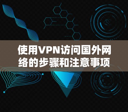 使用VPN访问国外网络的步骤和注意事项如下