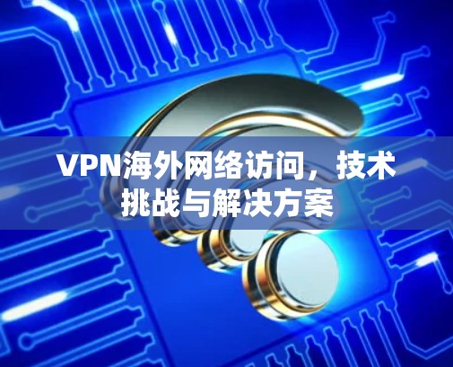 VPN海外网络访问，技术挑战与解决方案