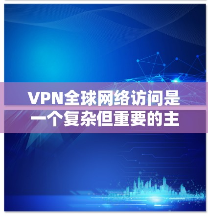 VPN全球网络访问是一个复杂但重要的主题，涉及技术、法规、安全等多个方面。以下是对VPN全球网络访问的详细分析