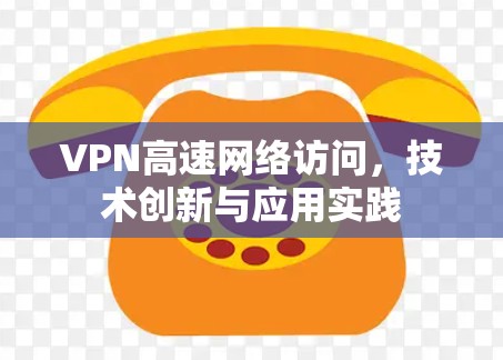 VPN高速网络访问，技术创新与应用实践