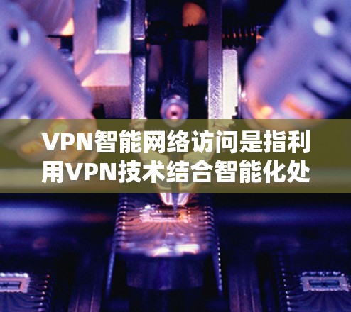 VPN智能网络访问是指利用VPN技术结合智能化处理，使得网络访问更加高效、安全和智能。以下是对这一概念的详细分析