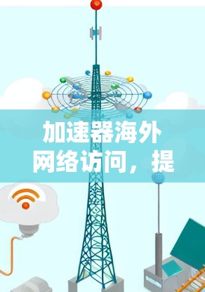 加速器海外网络访问，提升国际数据传输效率