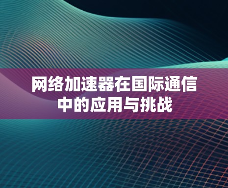 网络加速器在国际通信中的应用与挑战