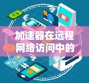 加速器在远程网络访问中的应用与技术探讨