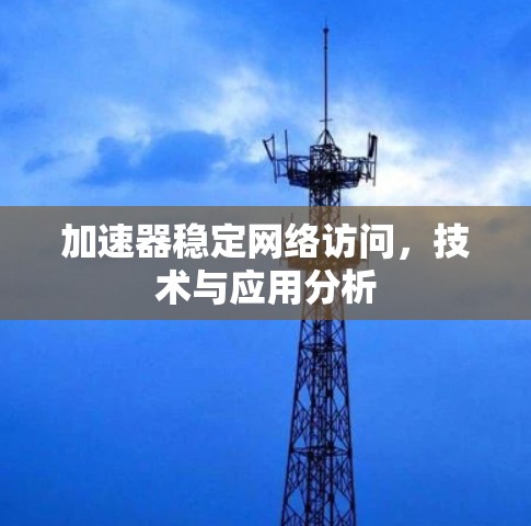 加速器稳定网络访问，技术与应用分析