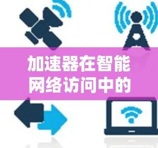 加速器在智能网络访问中的应用是一个多层次的领域，涉及数据处理、实时分析、缓存优化等多个方面。以下是对加速器在智能网络访问中的应用的详细分析和总结