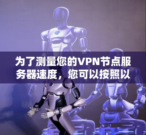 为了测量您的VPN节点服务器速度，您可以按照以下步骤进行