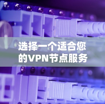 选择一个适合您的VPN节点服务器需要综合考虑多个因素。以下是根据您的需求整理的建议