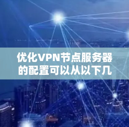 优化VPN节点服务器的配置可以从以下几个关键步骤入手，以确保其高效、安全且稳定运行