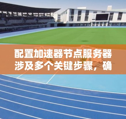 配置加速器节点服务器涉及多个关键步骤，确保其高效稳定运行。以下是详细的步骤指南