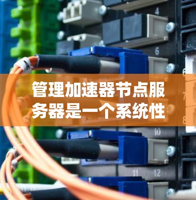 管理加速器节点服务器是一个系统性的工作，涵盖从安装到维护的多个方面。以下是详细的步骤指南