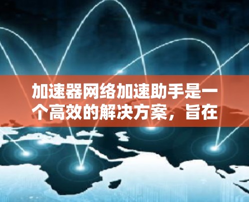 加速器网络加速助手是一个高效的解决方案，旨在优化数据中心中的网络性能。以下是对加速器网络加速助手的详细总结