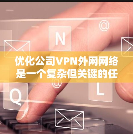 优化公司VPN外网网络是一个复杂但关键的任务，涉及多个方面的考虑。以下是一些步骤和建议，帮助您有效优化公司的VPN外网