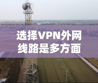 选择VPN外网线路是多方面的，以下是根据您的需求总结的建议