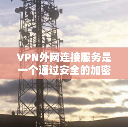 VPN外网连接服务是一个通过安全的加密通道连接到外部网络的解决方案，广泛应用于企业和个人用户。以下是对VPN外网连接服务的详细分析