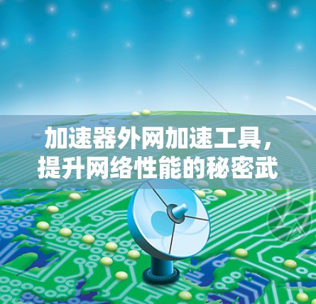 加速器外网加速工具，提升网络性能的秘密武器