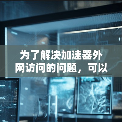 为了解决加速器外网访问的问题，可以考虑以下分步方法