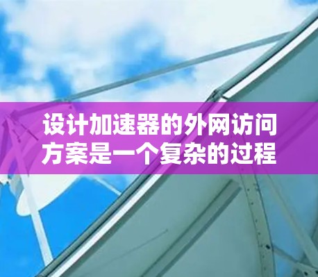 设计加速器的外网访问方案是一个复杂的过程，需要综合考虑多个方面的因素。以下是一个结构化的解决方案，涵盖了关键的设计点