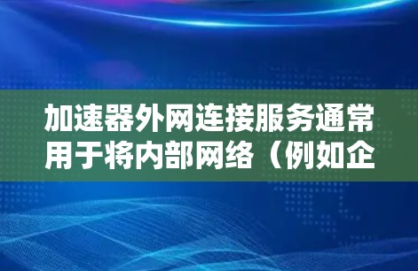 加速器外网连接服务通常用于将内部网络（例如企业内网）与外部网络（例如互联网）连接起来，同时通过加速器优化数据传输性能。以下是一些关于加速器外网连接服务的关键点和建议