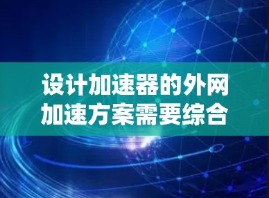 设计加速器的外网加速方案需要综合考虑多个方面，确保系统高效、稳定地运行。以下是详细的步骤和思考过程