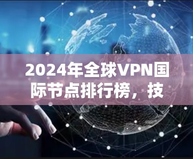 2024年全球VPN国际节点排行榜，技术与服务全面评测