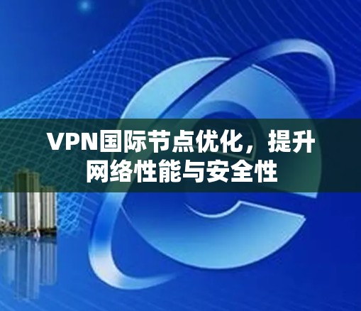 VPN国际节点优化，提升网络性能与安全性