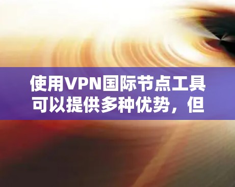 使用VPN国际节点工具可以提供多种优势，但也需要考虑以下因素和注意事项