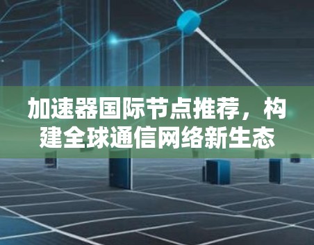 加速器国际节点推荐，构建全球通信网络新生态