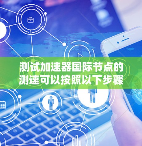 测试加速器国际节点的测速可以按照以下步骤进行