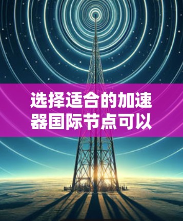 选择适合的加速器国际节点可以帮助你优化数据传输效率和性能，特别是在涉及跨国数据传输或需要访问国际云服务的情况下。以下是一些关键因素和方法来帮助你选择合适的国际加速器节点
