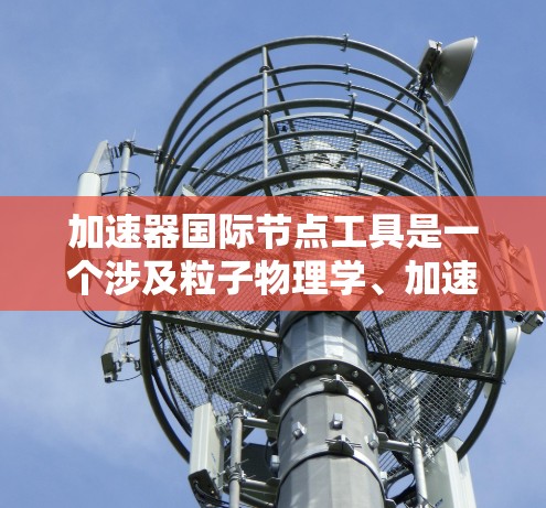 加速器国际节点工具是一个涉及粒子物理学、加速器技术和国际合作的专业领域术语，具体含义可能因上下文而异。以下是一些可能的解释和相关工具的方向