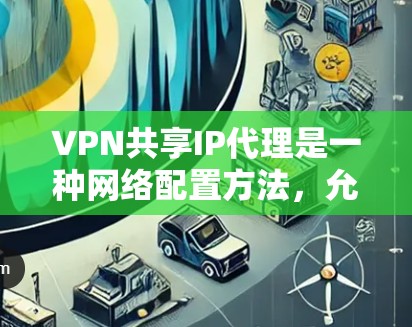 VPN共享IP代理是一种网络配置方法，允许多个用户通过同一个IP地址连接到内部网络，通常用于安全性和灵活性。以下是详细的解释和步骤