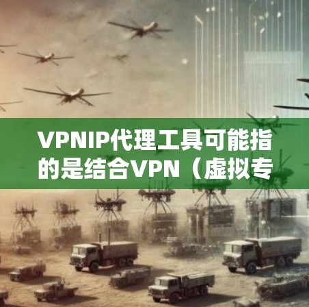 VPNIP代理工具可能指的是结合VPN（虚拟专用网络）和代理服务器功能的工具，用于加密网络连接、匿名化IP地址或访问受限的网站。以下是一些常见的VPNIP代理工具及其用途和特点