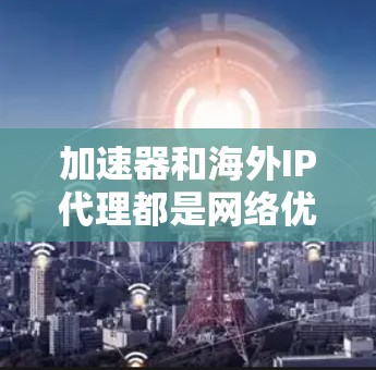 加速器和海外IP代理都是网络优化中的重要技术，但它们的作用和应用场景有所不同。以下是对这两者的一些解释和比较