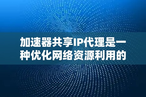 加速器共享IP代理是一种优化网络资源利用的技术，适用于处理高并发和高负载的数据中心环境。以下是对该技术的详细分析和总结