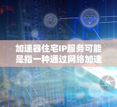 加速器住宅IP服务可能是指一种通过网络加速器来优化住宅网络IP地址的服务。这种服务通常用于提升住宅网络的性能，例如减少延迟、提高带宽或优化数据传输速度