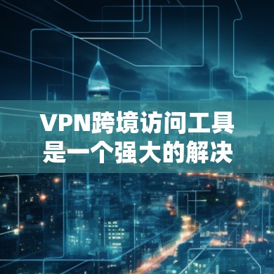 VPN跨境访问工具是一个强大的解决方案，用于在安全和稳定的环境下访问不同国家的网络资源。以下是对VPN跨境访问工具的详细分析和建议