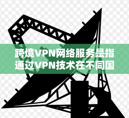 跨境VPN网络服务是指通过VPN技术在不同国家之间建立安全的网络连接，用于保护数据隐私、安全和合规。以下是对跨境VPN的详细分析和总结