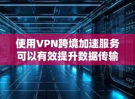 使用VPN跨境加速服务可以有效提升数据传输速度，确保安全和隐私。以下是选择和使用该服务的分步指南