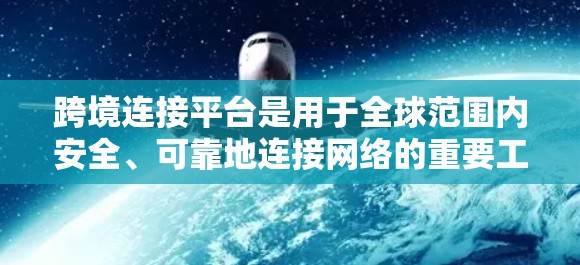 跨境连接平台是用于全球范围内安全、可靠地连接网络的重要工具，特别适用于企业和个人保护隐私的需求。以下是对跨境连接平台的详细分析和总结