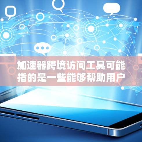 加速器跨境访问工具可能指的是一些能够帮助用户或企业在跨国或区域内更高效访问网络资源的工具，常见于中西部地区对外网络访问较慢的情况。以下是一些可能的工具和解决方案