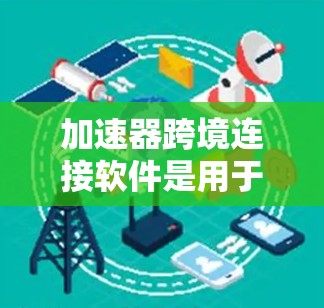加速器跨境连接软件是用于在不同国家或地区之间高效传输数据的解决方案，通过优化网络路径和数据传输方式，显著提升跨境网络性能。以下是对该软件的详细分析和总结