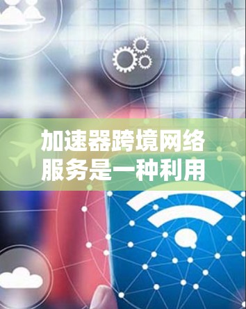 加速器跨境网络服务是一种利用分布式网络和缓存技术来优化数据传输的方法，特别适用于跨国或大规模网络环境，能够显著提升数据传输效率和用户体验。以下是对这一技术的详细分析