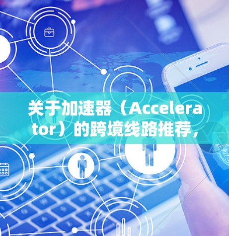 关于加速器（Accelerator）的跨境线路推荐，具体取决于您的业务需求、技术能力、目标市场以及战略布局。以下是一些常见的跨境线路建议，供您参考