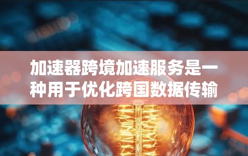 加速器跨境加速服务是一种用于优化跨国数据传输和应用性能的技术，旨在提升数据处理和传输效率，解决传统网络带来的延迟和带宽限制问题。以下是对这一服务的详细分析